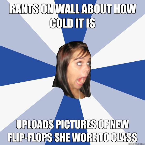 Rants on wall about how cold it is uploads pictures of new 
flip-flops she wore to class  Annoying Facebook Girl