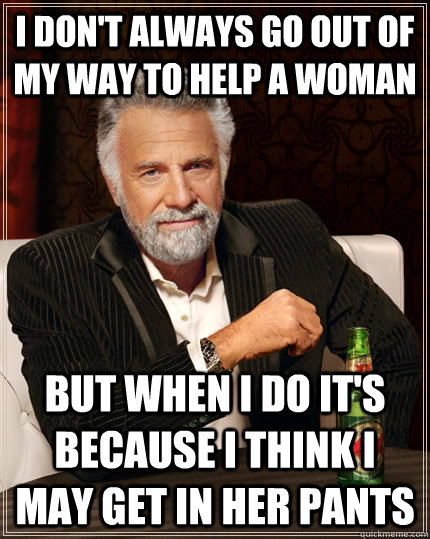 I don't always go out of my way to help a woman but when I do it's because i think i may get in her pants - I don't always go out of my way to help a woman but when I do it's because i think i may get in her pants  The Most Interesting Man In The World