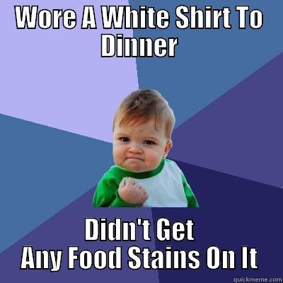 WORE A WHITE SHIRT TO DINNER DIDN'T GET ANY FOOD STAINS ON IT Success Kid