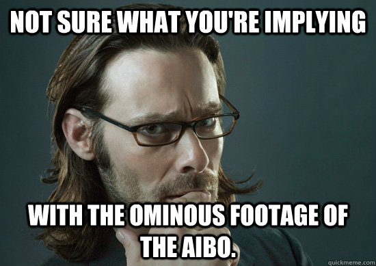 Not sure what you're implying with the ominous footage of the Aibo. - Not sure what you're implying with the ominous footage of the Aibo.  Gaius Baltar