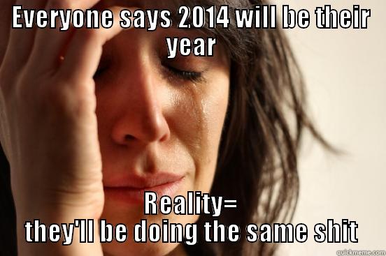 EVERYONE SAYS 2014 WILL BE THEIR YEAR REALITY= THEY'LL BE DOING THE SAME SHIT First World Problems