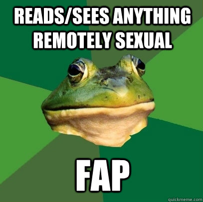 reads/sees anything remotely sexual fap  Foul Bachelor Frog