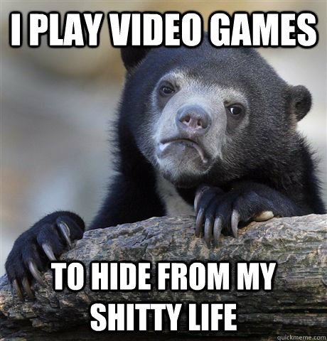 I play video games to hide from my shitty life     Confession Bear