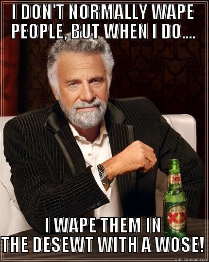 I DON'T NORMALLY WAPE PEOPLE, BUT WHEN I DO.... I WAPE THEM IN THE DESEWT WITH A WOSE! The Most Interesting Man In The World