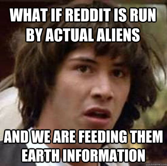 what if Reddit is run by actual aliens and we are feeding them earth information  conspiracy keanu