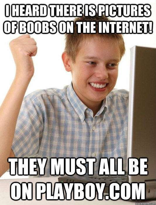 I heard there is pictures of boobs on the internet! They must all be on Playboy.com  First Day on the Internet Kid