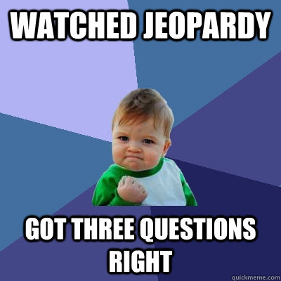 watched jeopardy got three questions right - watched jeopardy got three questions right  Success Kid
