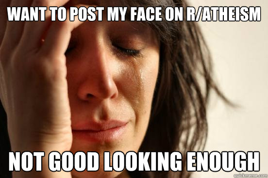 want to post my face on r/atheism not good looking enough  First World Problems