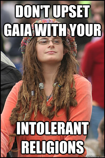 Don't upset Gaia with your intolerant religions - Don't upset Gaia with your intolerant religions  College Liberal