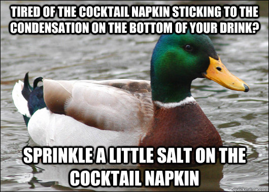 tired of the cocktail napkin sticking to the condensation on the bottom of your drink? sprinkle a little salt on the cocktail napkin  Actual Advice Mallard