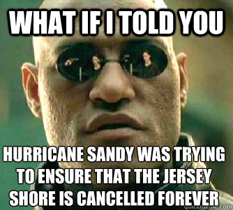 What if I told you Hurricane Sandy was trying to ensure that the Jersey Shore is cancelled forever - What if I told you Hurricane Sandy was trying to ensure that the Jersey Shore is cancelled forever  Matrix Morpheus