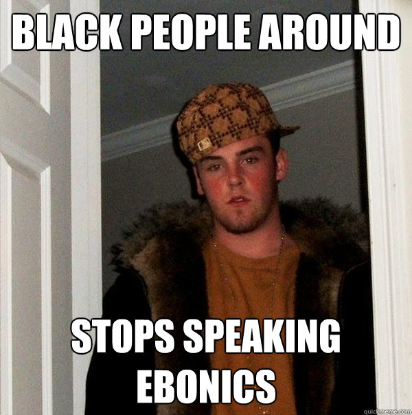 black people around stops speaking ebonics - black people around stops speaking ebonics  Scumbag Steve