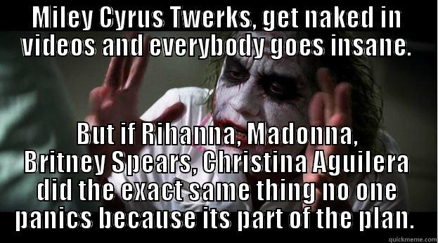 MILEY CYRUS TWERKS, GET NAKED IN VIDEOS AND EVERYBODY GOES INSANE. BUT IF RIHANNA, MADONNA, BRITNEY SPEARS, CHRISTINA AGUILERA DID THE EXACT SAME THING NO ONE PANICS BECAUSE ITS PART OF THE PLAN.  Joker Mind Loss