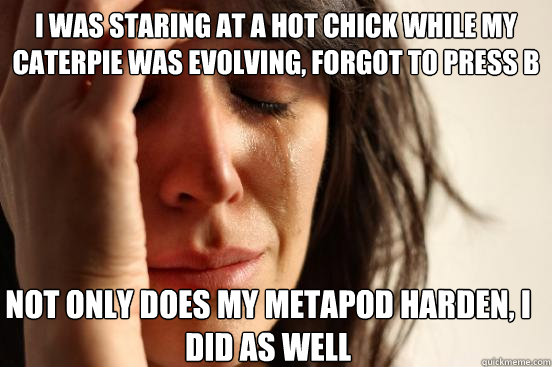 I was staring at a hot chick while my caterpie was evolving, forgot to press B Not only does my metapod harden, I did as well  First World Problems
