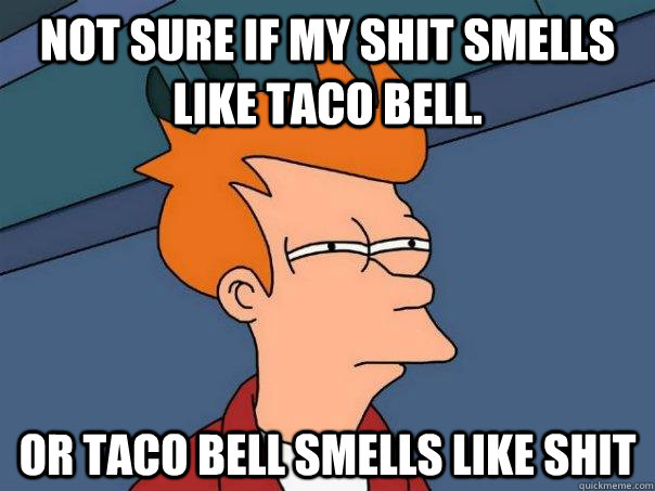 Not sure if my shit smells like Taco Bell. Or Taco bell smells like shit  Futurama Fry