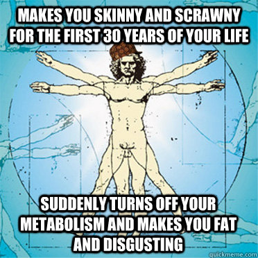 Makes you skinny and scrawny  for the first 30 years of your life  suddenly turns off your metabolism and makes you fat and disgusting - Makes you skinny and scrawny  for the first 30 years of your life  suddenly turns off your metabolism and makes you fat and disgusting  Scumbag body