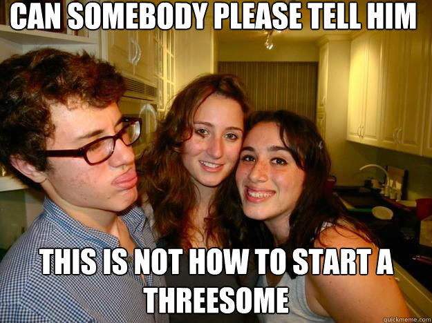 can somebody please tell him this is not how to start a threesome - can somebody please tell him this is not how to start a threesome  lil conor