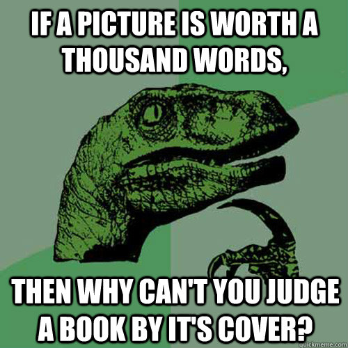 if a picture is worth a thousand words, then why can't you judge a book by it's cover? - if a picture is worth a thousand words, then why can't you judge a book by it's cover?  Philosoraptor