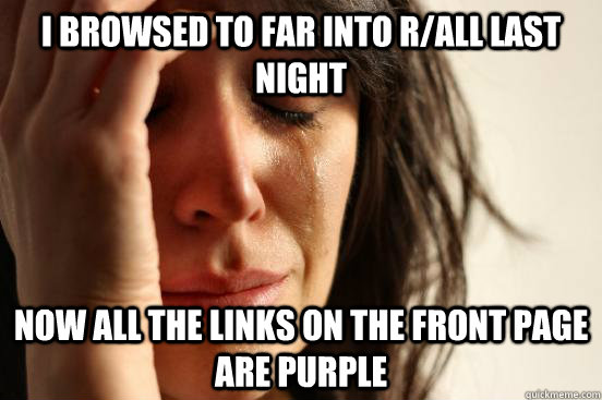 I browsed to far into r/all last night Now all the links on the front page are purple  First World Problems