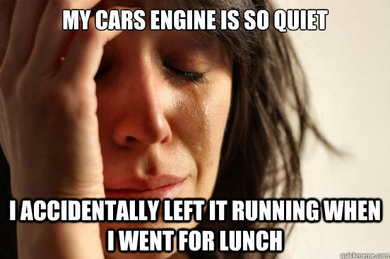 My cars engine is so quiet I accidentally left it running when i went for lunch  First World Problems