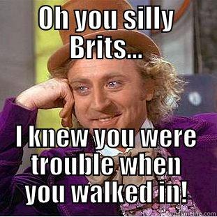 I knew you were trouble - OH YOU SILLY BRITS... I KNEW YOU WERE TROUBLE WHEN YOU WALKED IN! Condescending Wonka