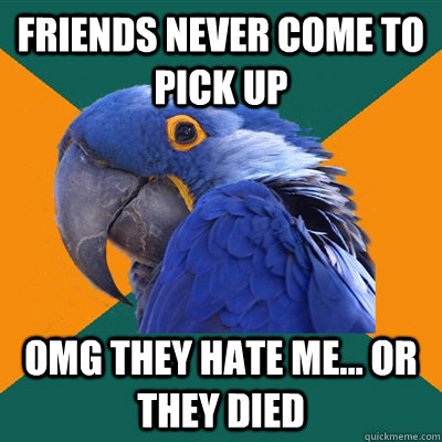 Friends never come to pick up OMG THEY HATE ME... or they died   Paranoid Parrot
