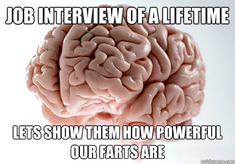 Job interview of a lifetime Lets show them how powerful our farts are  Scumbag Brain