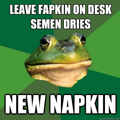 Leave fapkin on desk
semen dries new napkin  Foul Bachelor Frog