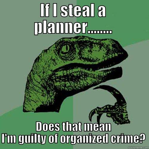 IF I STEAL A PLANNER........ DOES THAT MEAN I'M GUILTY OF ORGANIZED CRIME? Philosoraptor