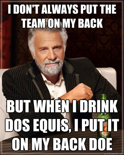 I don't always put the team on my back But when I drink Dos Equis, I put it on my back doe  The Most Interesting Man In The World