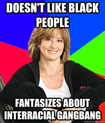 Doesn't like black people Fantasizes about interracial gangbang - Doesn't like black people Fantasizes about interracial gangbang  Sheltering Suburban Mom