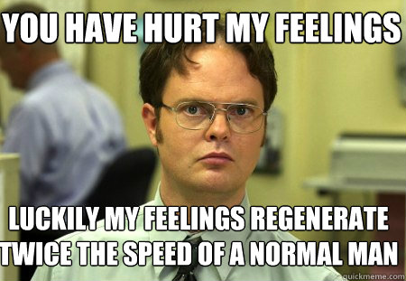 you have hurt my feelings luckily my feelings regenerate twice the speed of a normal man - you have hurt my feelings luckily my feelings regenerate twice the speed of a normal man  Schrute