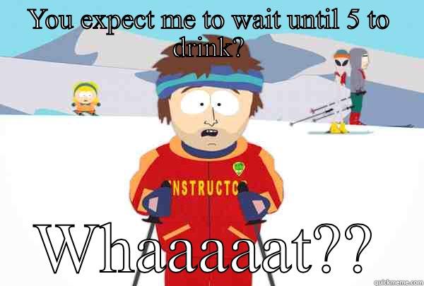 YOU EXPECT ME TO WAIT UNTIL 5 TO DRINK? WHAAAAAT?? Super Cool Ski Instructor