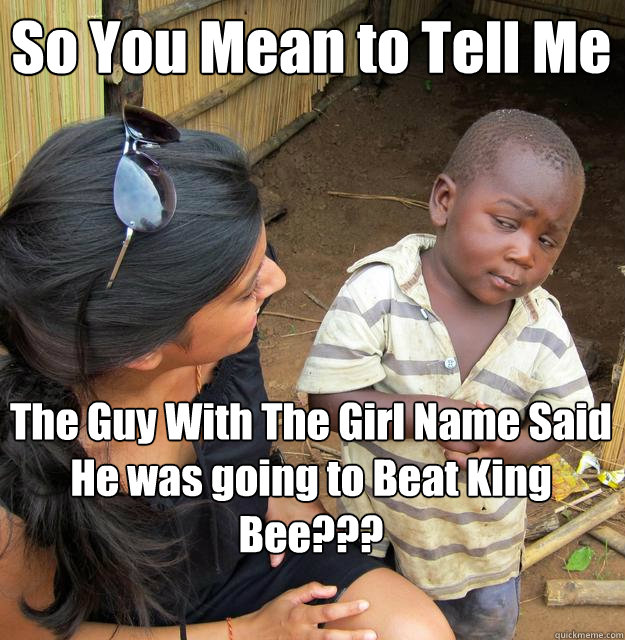 So You Mean to Tell Me  The Guy With The Girl Name Said He was going to Beat King Bee???  Skeptical Black Kid