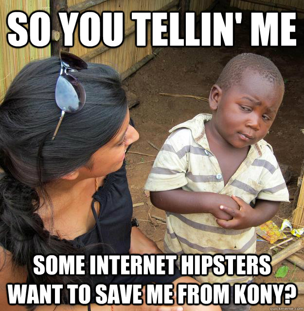 So you Tellin' me some internet hipsters want to save me from kony?  Skeptical Third World Baby