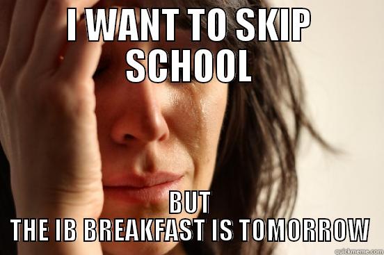 I WANT TO SKIP SCHOOL BUT THE IB BREAKFAST IS TOMORROW First World Problems