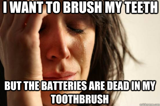 I want to brush my teeth but the batteries are dead in my toothbrush  First World Problems