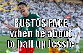  BUSTOS FACE WHEN HE ABOUT TO BALL UP JESSIE Misc