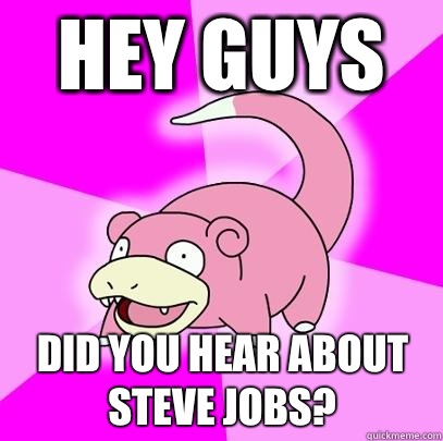 Hey guys Did you hear about Steve Jobs?  Slowpoke