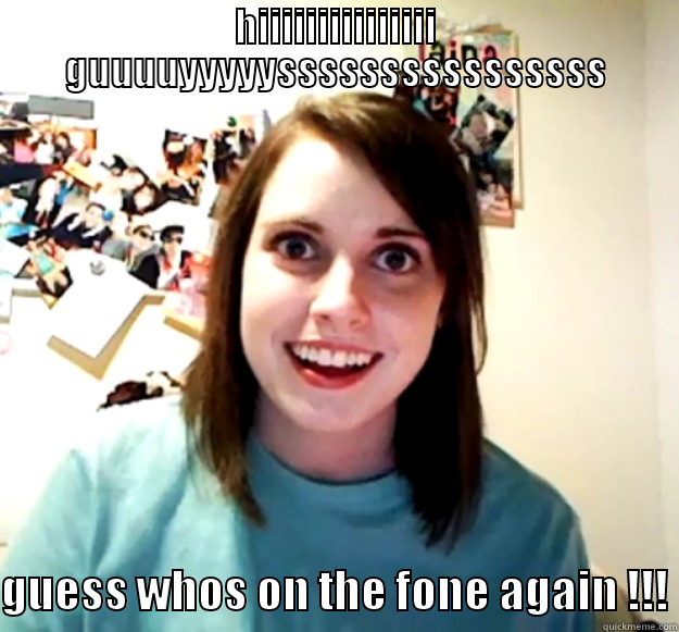 HIIIIIIIIIIIIIII GUUUUYYYYYSSSSSSSSSSSSSSSS GUESS WHOS ON THE FONE AGAIN !!! Overly Attached Girlfriend