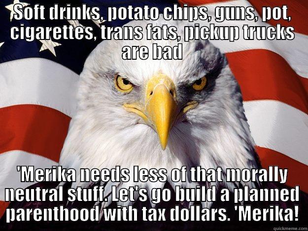SOFT DRINKS, POTATO CHIPS, GUNS, POT, CIGARETTES, TRANS FATS, PICKUP TRUCKS ARE BAD 'MERIKA NEEDS LESS OF THAT MORALLY NEUTRAL STUFF. LET'S GO BUILD A PLANNED PARENTHOOD WITH TAX DOLLARS. 'MERIKA! One-up America