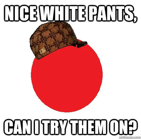 Nice white pants, Can I try them on?  Scumbag Period