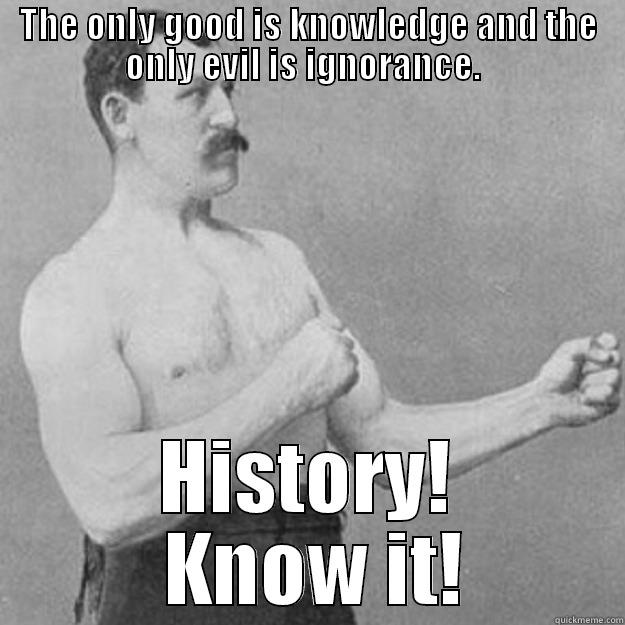 THE ONLY GOOD IS KNOWLEDGE AND THE ONLY EVIL IS IGNORANCE.   HISTORY!  KNOW IT! overly manly man