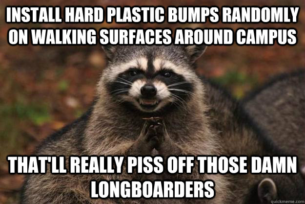 Install hard plastic bumps randomly on walking surfaces around campus That'll really piss off those damn longboarders  Evil Plotting Raccoon