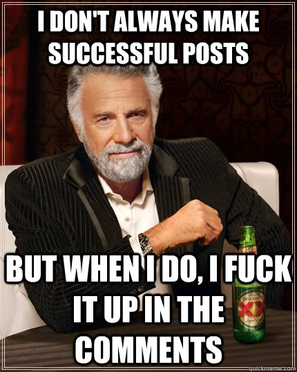 I don't always make successful posts but when I do, I fuck it up in the comments  The Most Interesting Man In The World