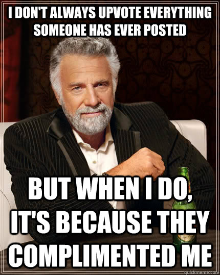 I don't always upvote everything someone has ever posted But when I do, it's because they complimented me - I don't always upvote everything someone has ever posted But when I do, it's because they complimented me  The Most Interesting Man In The World