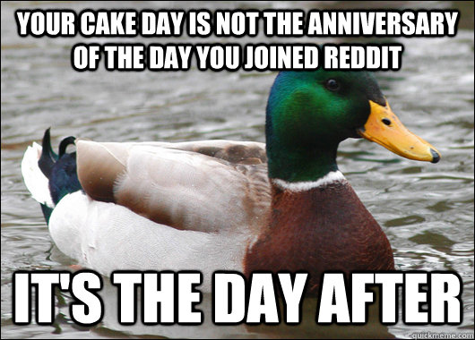 Your Cake day is not the anniversary of the day you joined reddit  It's the day after  Actual Advice Mallard