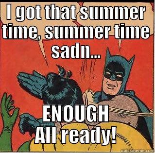 I GOT THAT SUMMER TIME, SUMMER TIME SADN... ENOUGH ALL READY! Slappin Batman