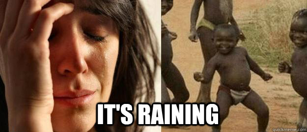  It's raining  First World Problems  Third World Success