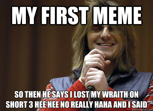 My first meme So then he says i lost my wraith on short 3 hee hee no really haha and I said
 - My first meme So then he says i lost my wraith on short 3 hee hee no really haha and I said
  Mitch Hedberg Meme